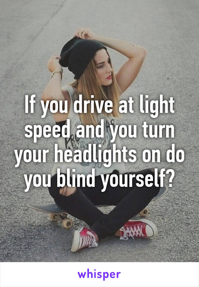 If you drive at light speed and you turn your headlights on do you blind yourself?