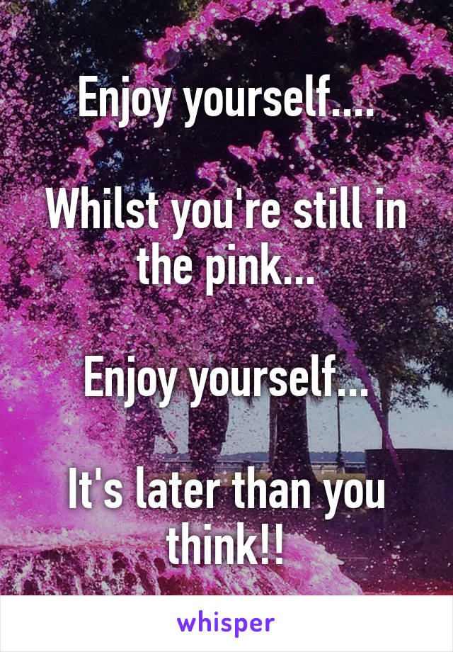 Enjoy yourself....

Whilst you're still in the pink...

Enjoy yourself...

It's later than you think!!