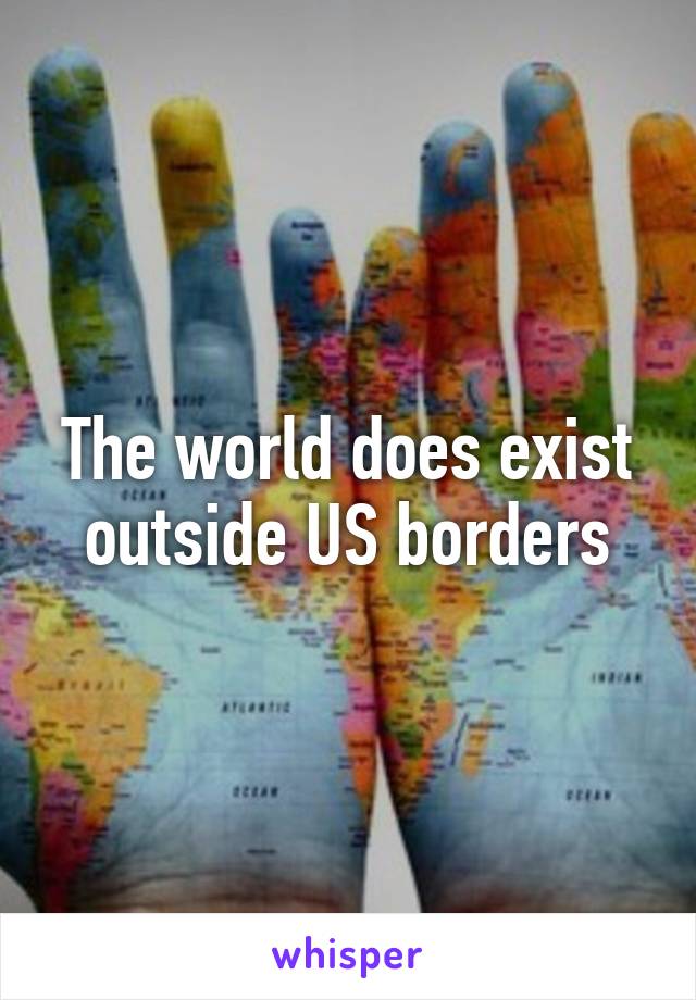 The world does exist outside US borders