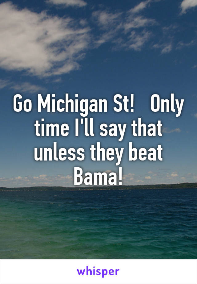 Go Michigan St!   Only time I'll say that unless they beat Bama!