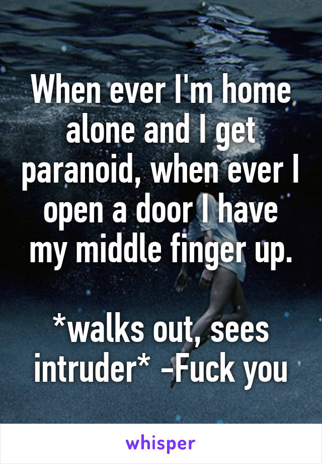 When ever I'm home alone and I get paranoid, when ever I open a door I have my middle finger up.

*walks out, sees intruder* -Fuck you