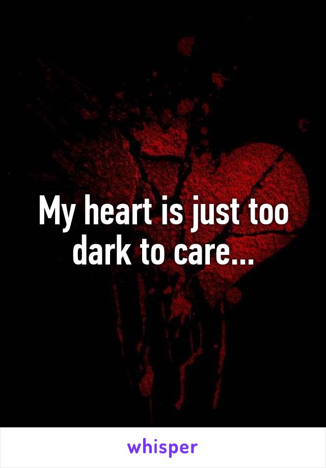 My heart is just too dark to care...