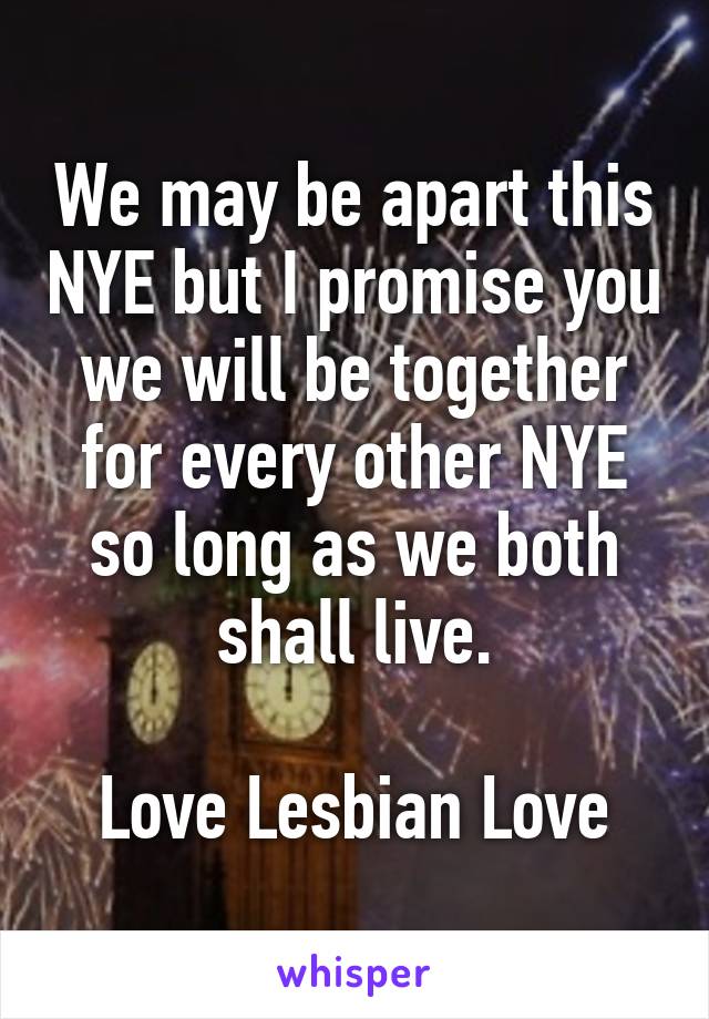 We may be apart this NYE but I promise you we will be together for every other NYE so long as we both shall live.

 Love Lesbian Love 