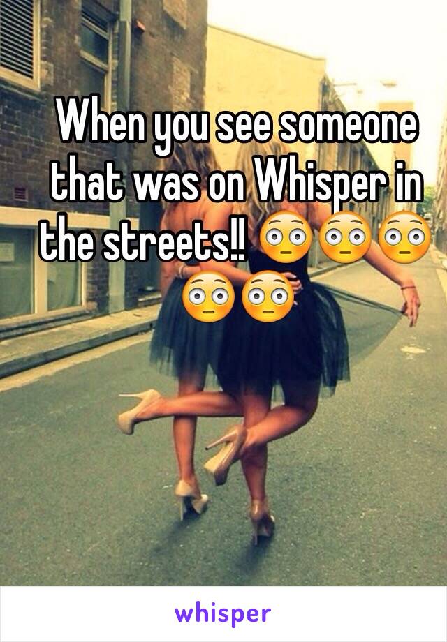 When you see someone that was on Whisper in the streets!! 😳😳😳😳😳