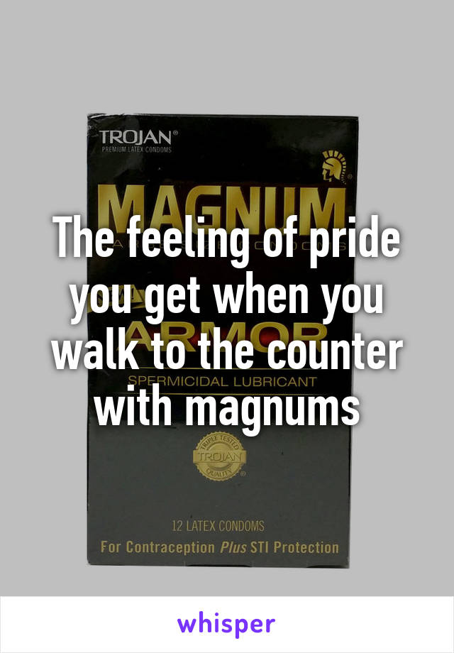 The feeling of pride you get when you walk to the counter with magnums