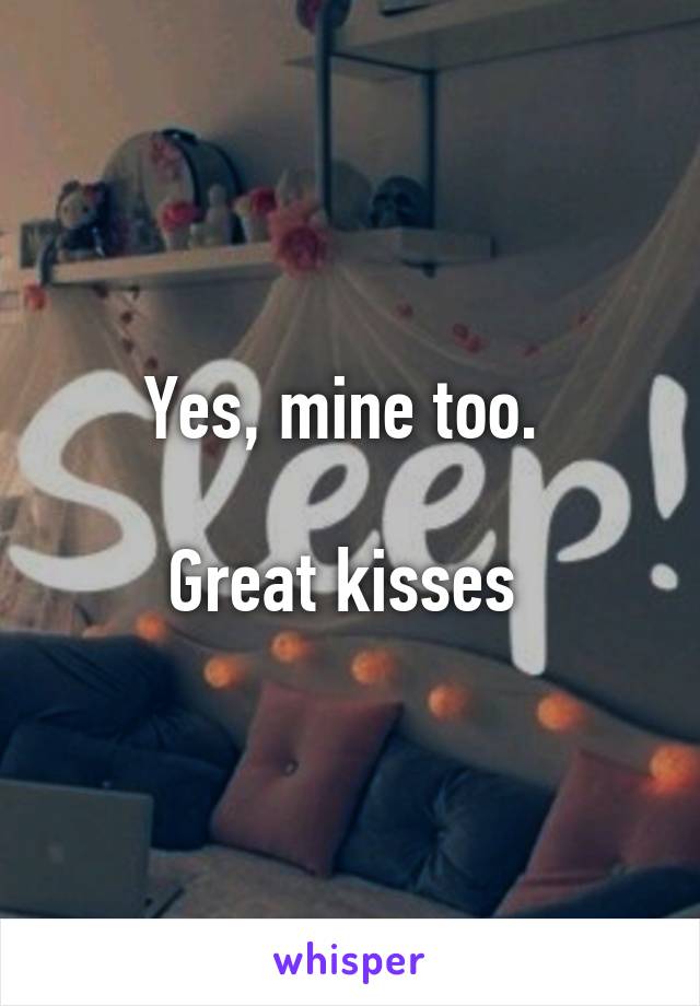 Yes, mine too. 

Great kisses 