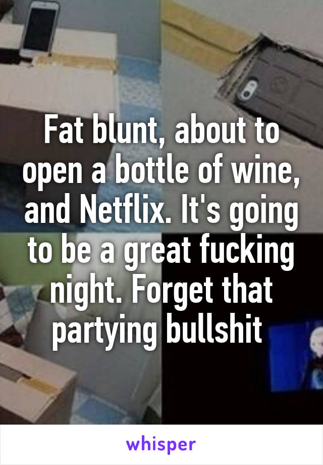 Fat blunt, about to open a bottle of wine, and Netflix. It's going to be a great fucking night. Forget that partying bullshit 