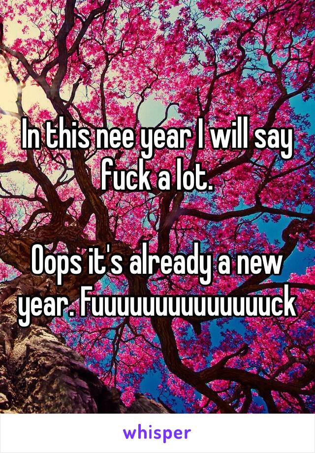 In this nee year I will say fuck a lot. 

Oops it's already a new year. Fuuuuuuuuuuuuuuck 