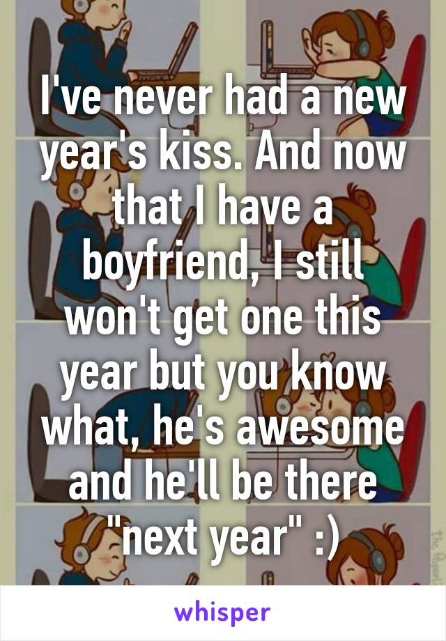 I've never had a new year's kiss. And now that I have a boyfriend, I still won't get one this year but you know what, he's awesome and he'll be there "next year" :)