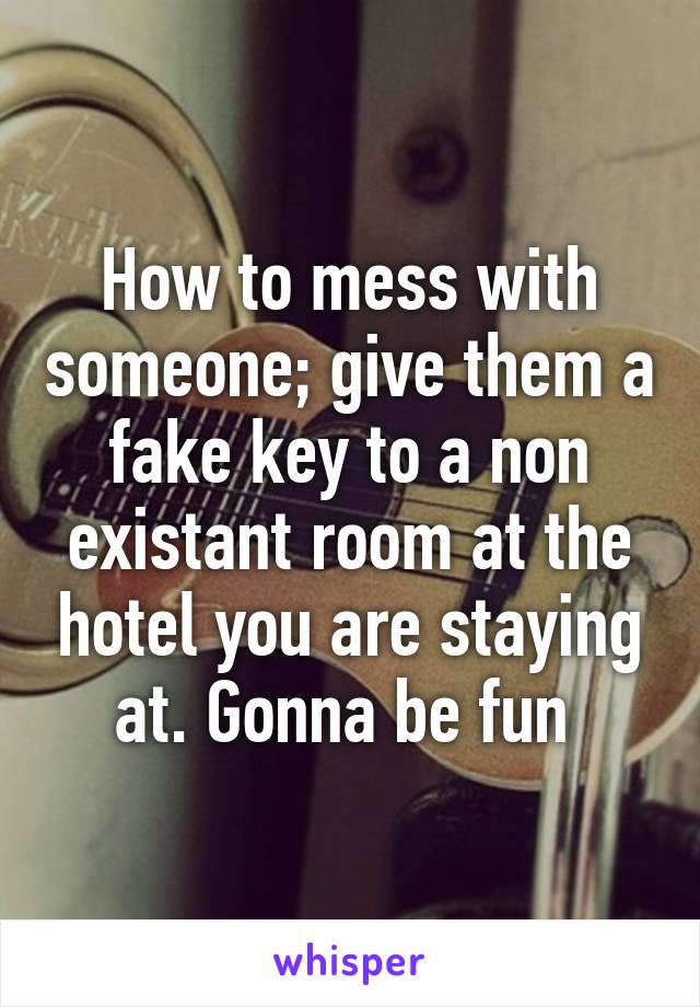 How to mess with someone; give them a fake key to a non existant room at the hotel you are staying at. Gonna be fun 