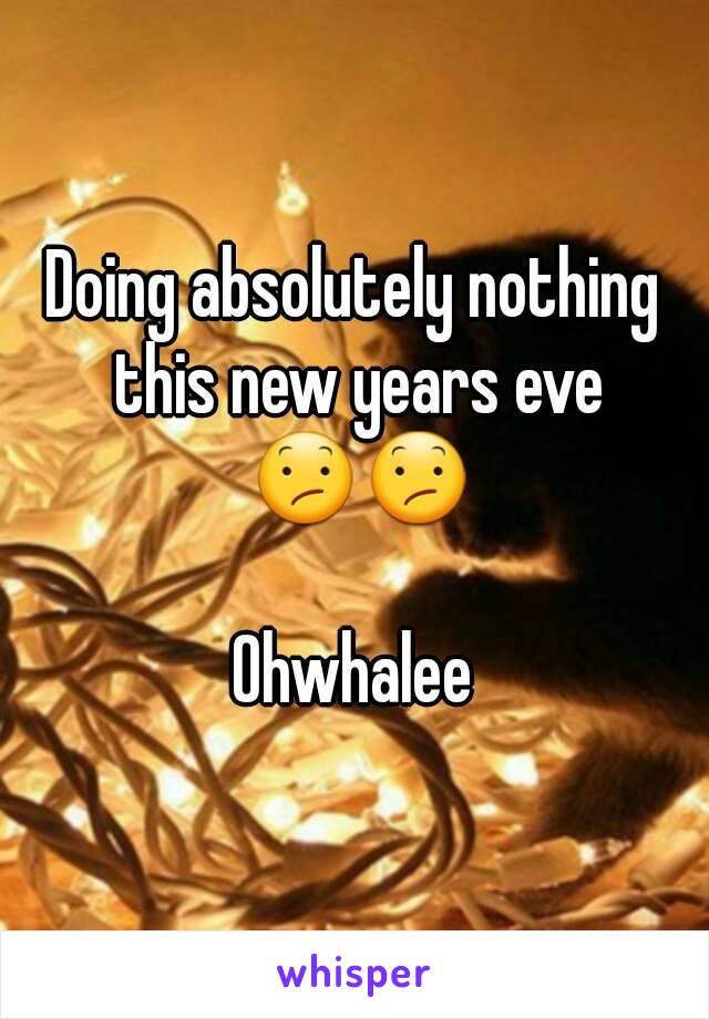 Doing absolutely nothing this new years eve 😕😕

Ohwhalee