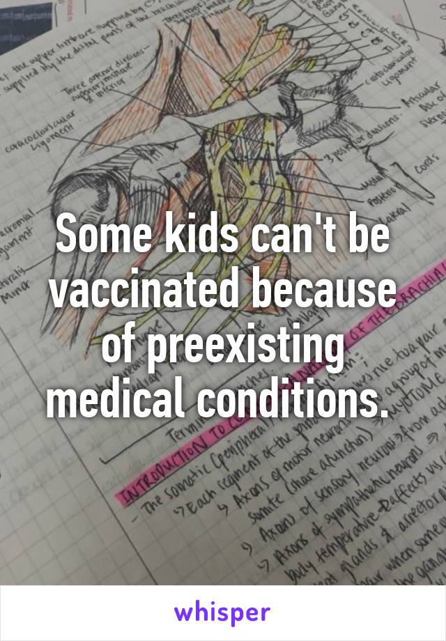 Some kids can't be vaccinated because of preexisting medical conditions. 