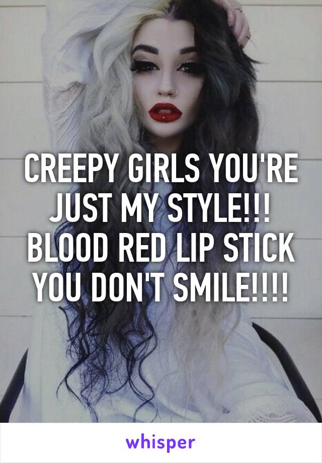 CREEPY GIRLS YOU'RE JUST MY STYLE!!! BLOOD RED LIP STICK YOU DON'T SMILE!!!!