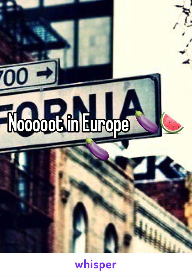 Nooooot in Europe 🍆🍉🍆