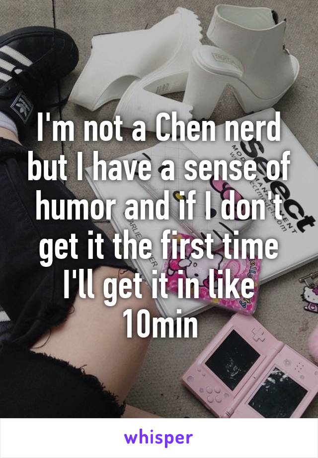 I'm not a Chen nerd but I have a sense of humor and if I don't get it the first time I'll get it in like 10min