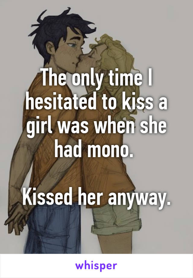 The only time I hesitated to kiss a girl was when she had mono. 

Kissed her anyway.