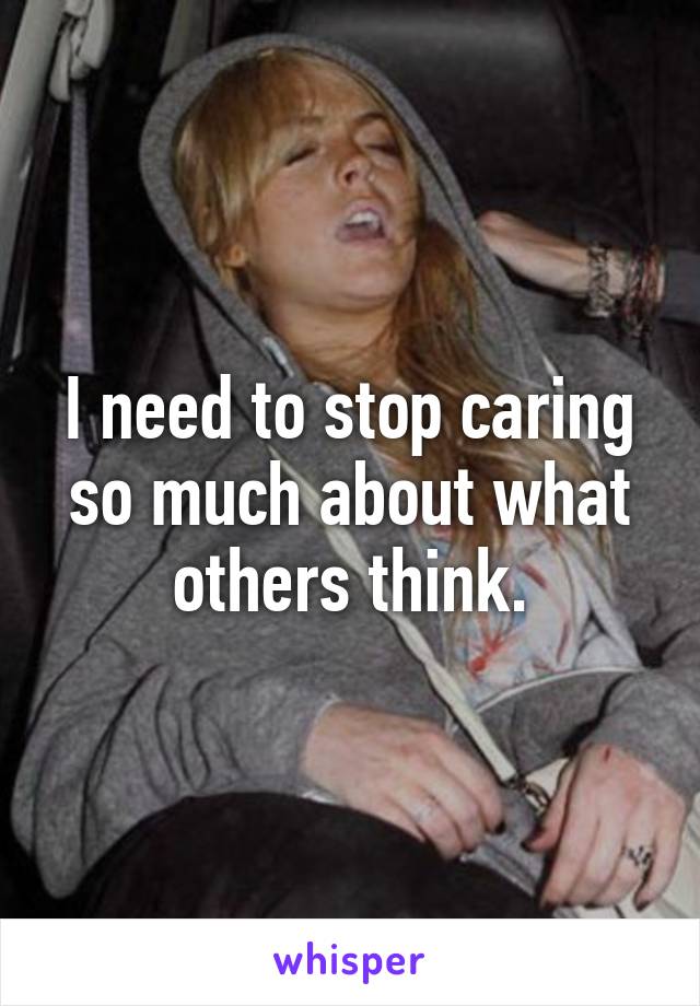 I need to stop caring so much about what others think.