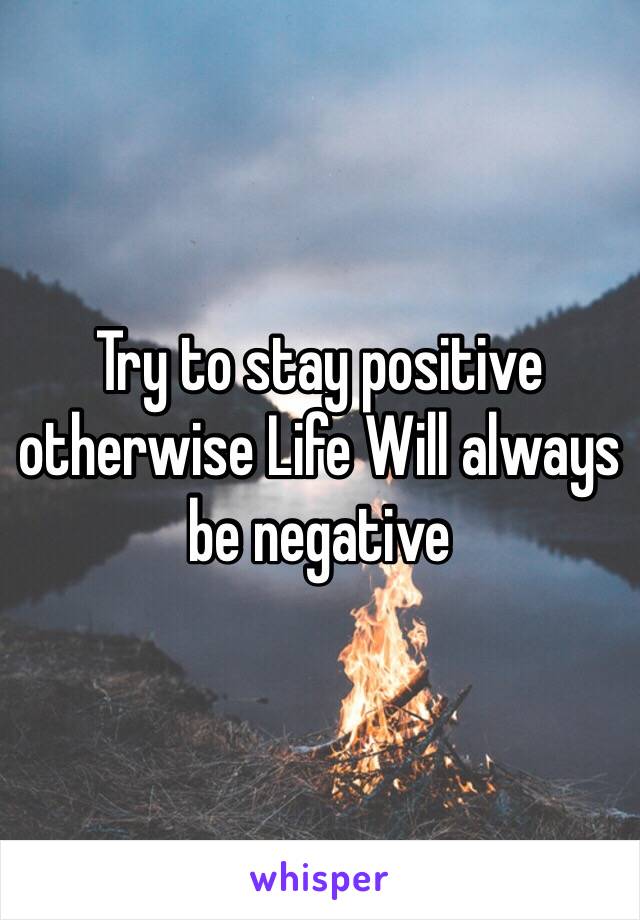 Try to stay positive otherwise Life Will always be negative