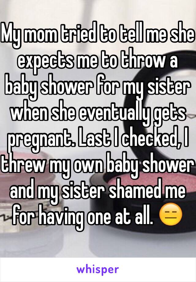 My mom tried to tell me she expects me to throw a baby shower for my sister when she eventually gets pregnant. Last I checked, I threw my own baby shower and my sister shamed me for having one at all. 😑