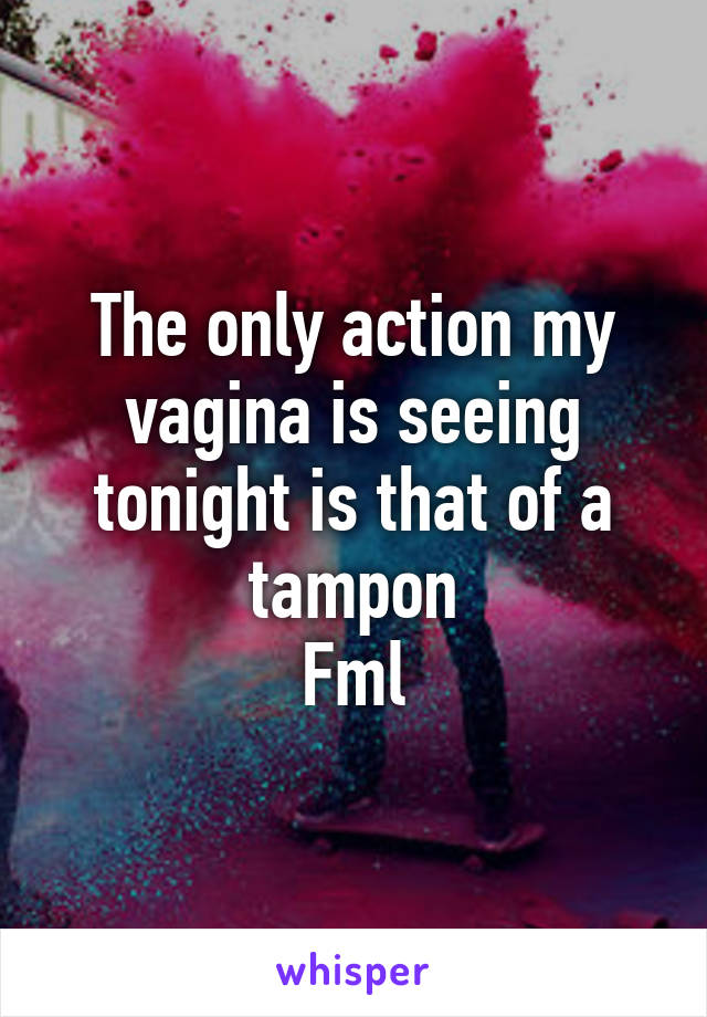 The only action my vagina is seeing tonight is that of a tampon
Fml