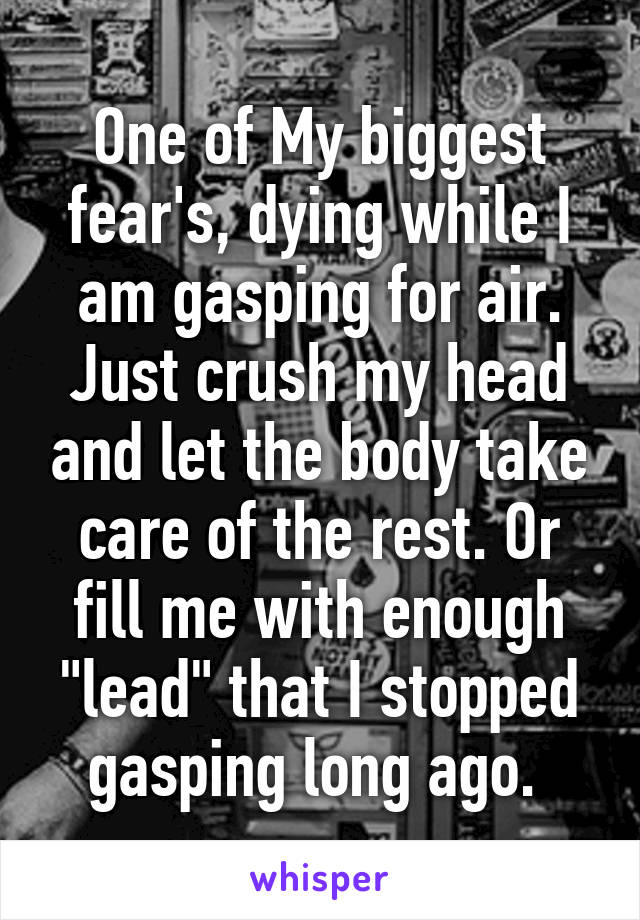 One of My biggest fear's, dying while I am gasping for air. Just crush my head and let the body take care of the rest. Or fill me with enough "lead" that I stopped gasping long ago. 