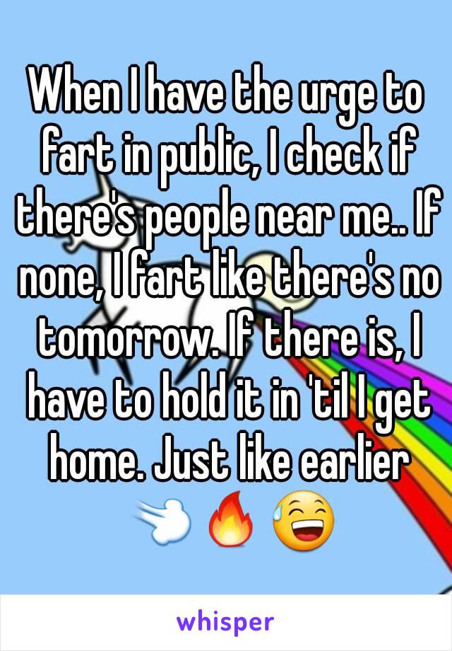 When I have the urge to fart in public, I check if there's people near me.. If none, I fart like there's no tomorrow. If there is, I have to hold it in 'til I get home. Just like earlier 💨🔥😅