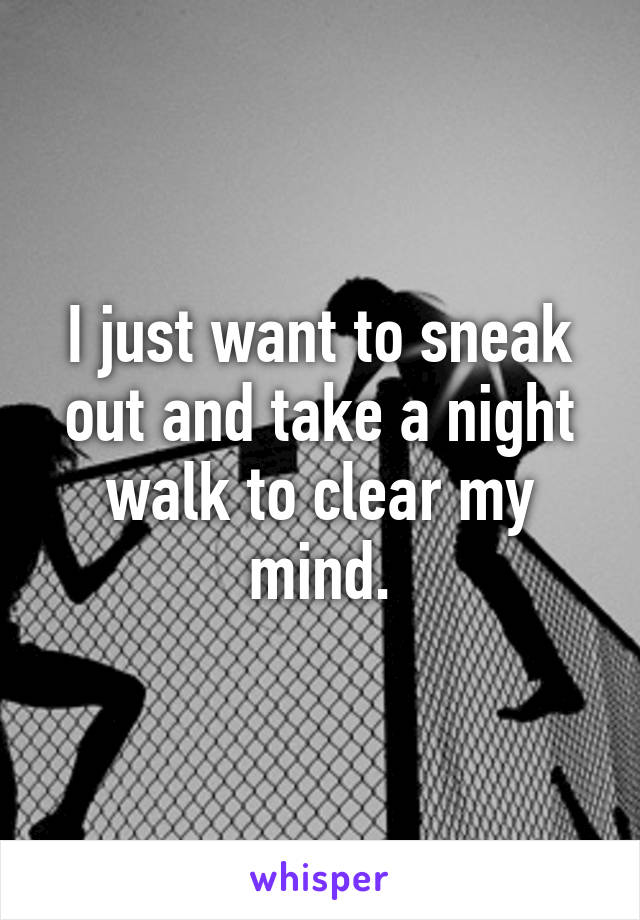 I just want to sneak out and take a night walk to clear my mind.