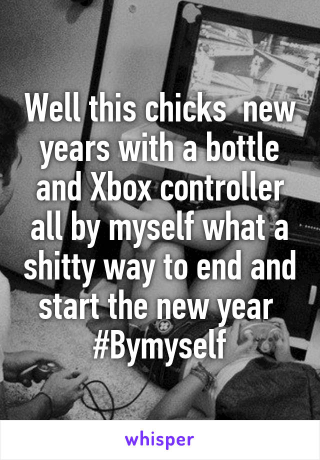 Well this chicks  new years with a bottle and Xbox controller all by myself what a shitty way to end and start the new year 
#Bymyself