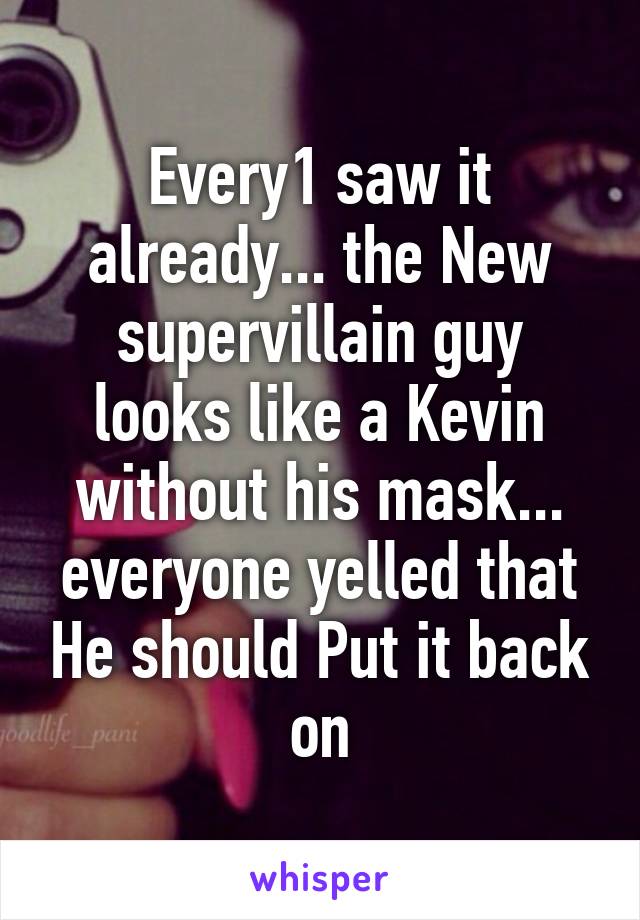 Every1 saw it already... the New supervillain guy looks like a Kevin without his mask... everyone yelled that He should Put it back on