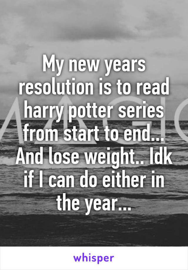 My new years resolution is to read harry potter series from start to end... And lose weight.. Idk if I can do either in the year...