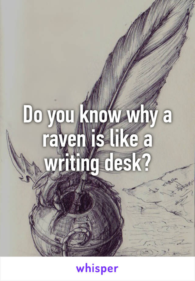 Do you know why a raven is like a writing desk?