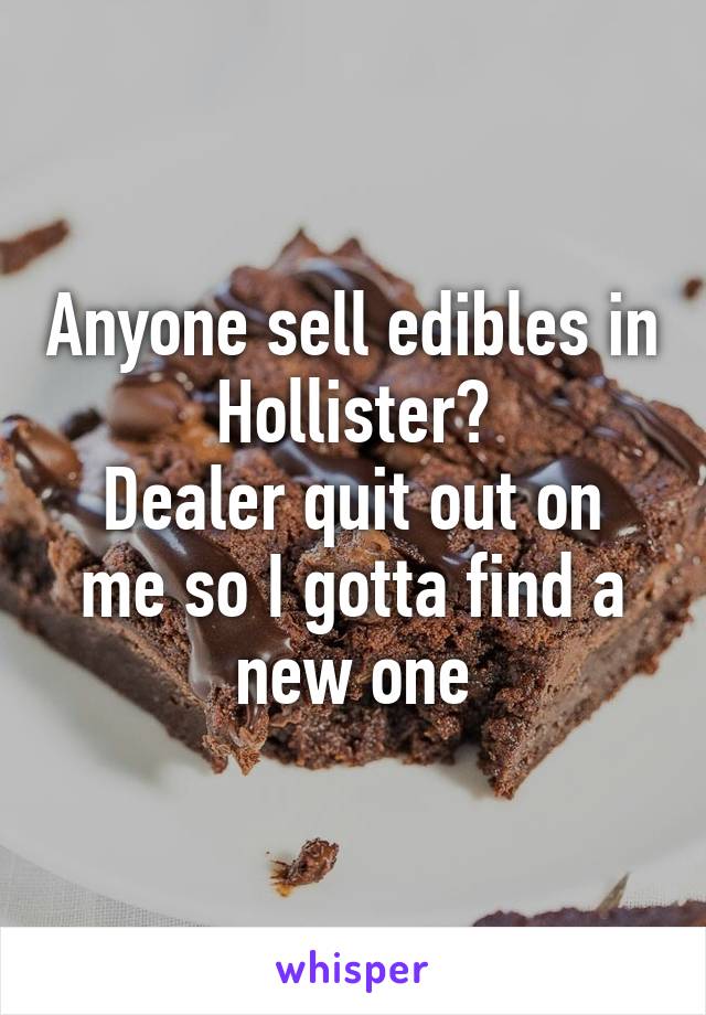 Anyone sell edibles in Hollister?
Dealer quit out on me so I gotta find a new one