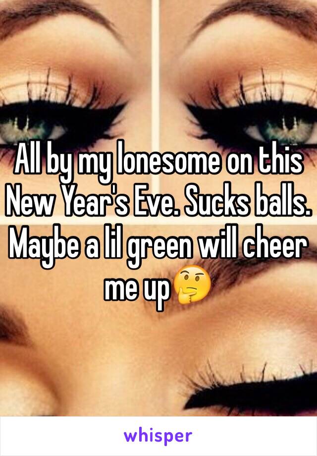 All by my lonesome on this New Year's Eve. Sucks balls.  
Maybe a lil green will cheer me up🤔