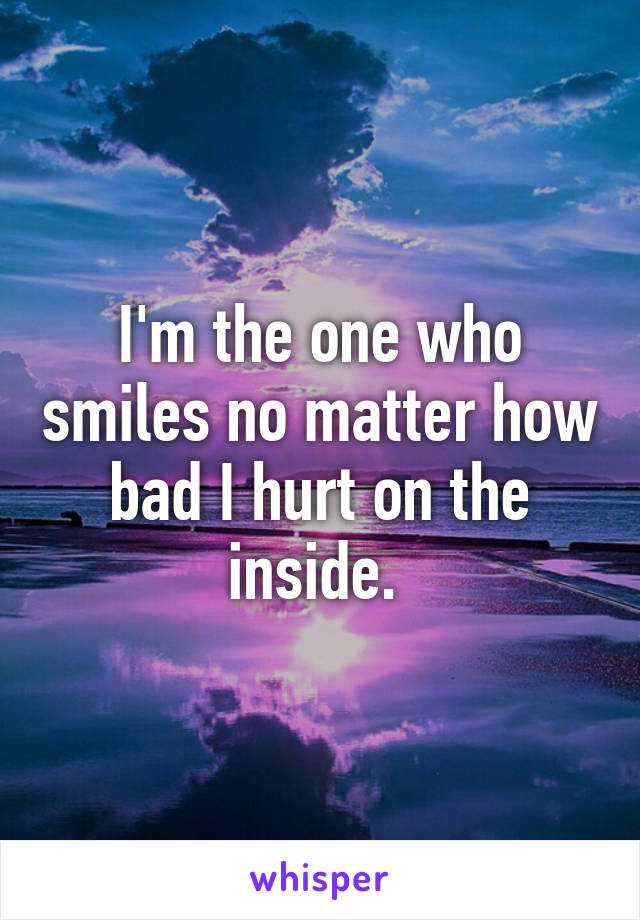 I'm the one who smiles no matter how bad I hurt on the inside. 