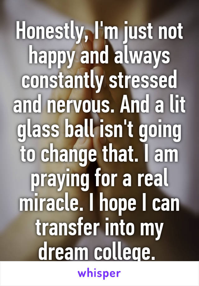 Honestly, I'm just not happy and always constantly stressed and nervous. And a lit glass ball isn't going to change that. I am praying for a real miracle. I hope I can transfer into my dream college. 