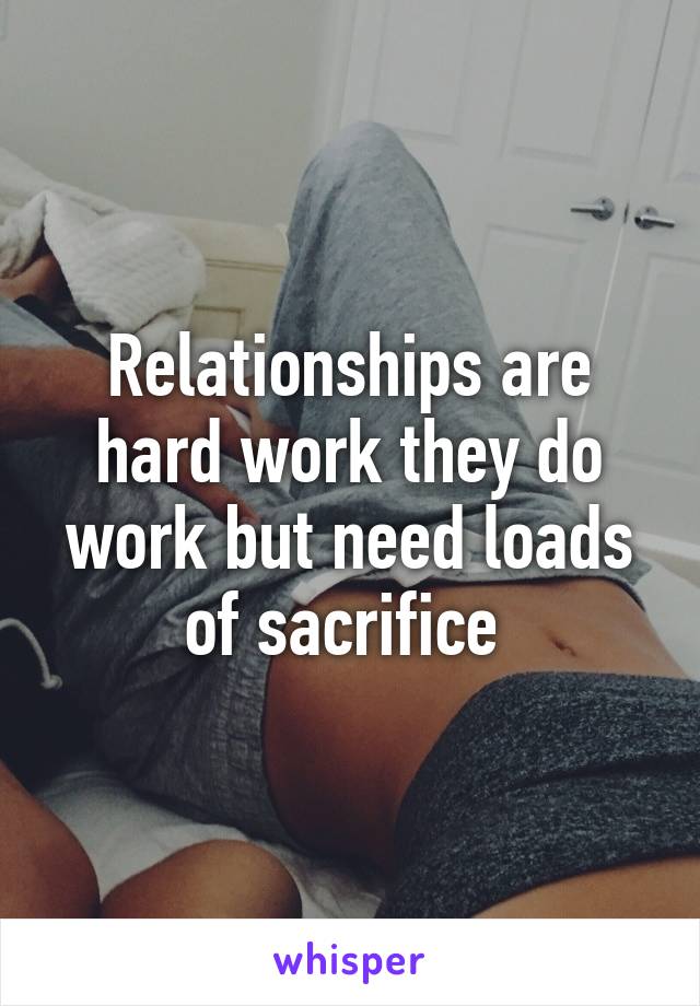 Relationships are hard work they do work but need loads of sacrifice 