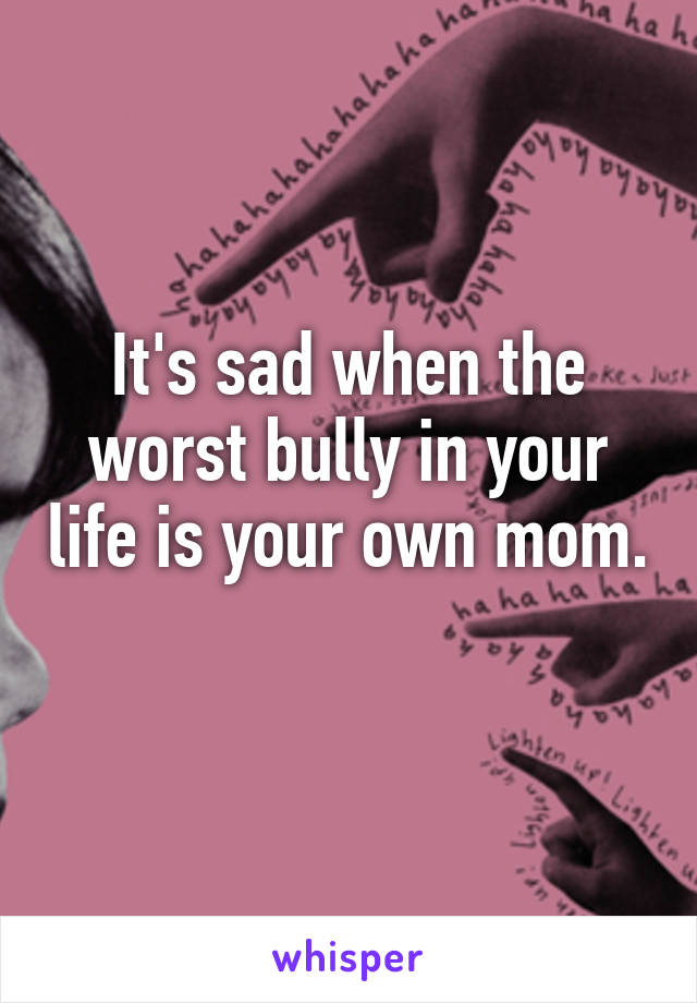 It's sad when the worst bully in your life is your own mom. 