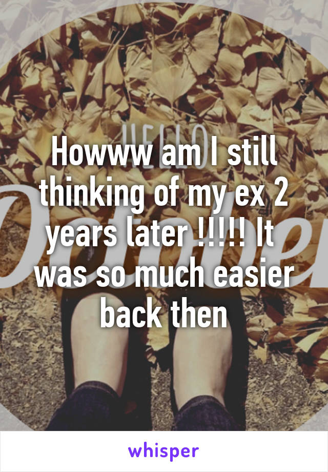 Howww am I still thinking of my ex 2 years later !!!!! It  was so much easier back then