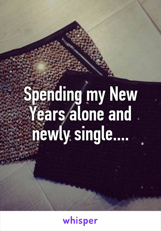 Spending my New Years alone and newly single....