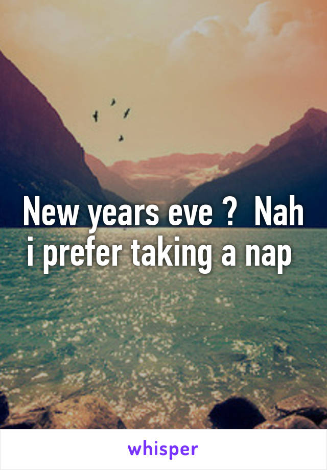 New years eve ?  Nah i prefer taking a nap 