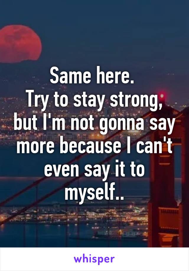 Same here. 
Try to stay strong, but I'm not gonna say more because I can't even say it to myself..