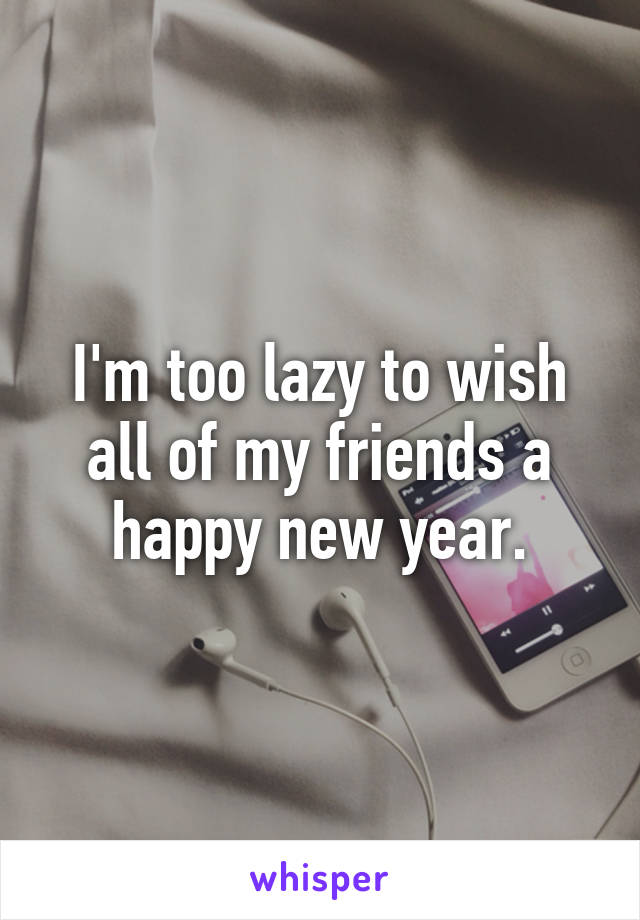 I'm too lazy to wish all of my friends a happy new year.