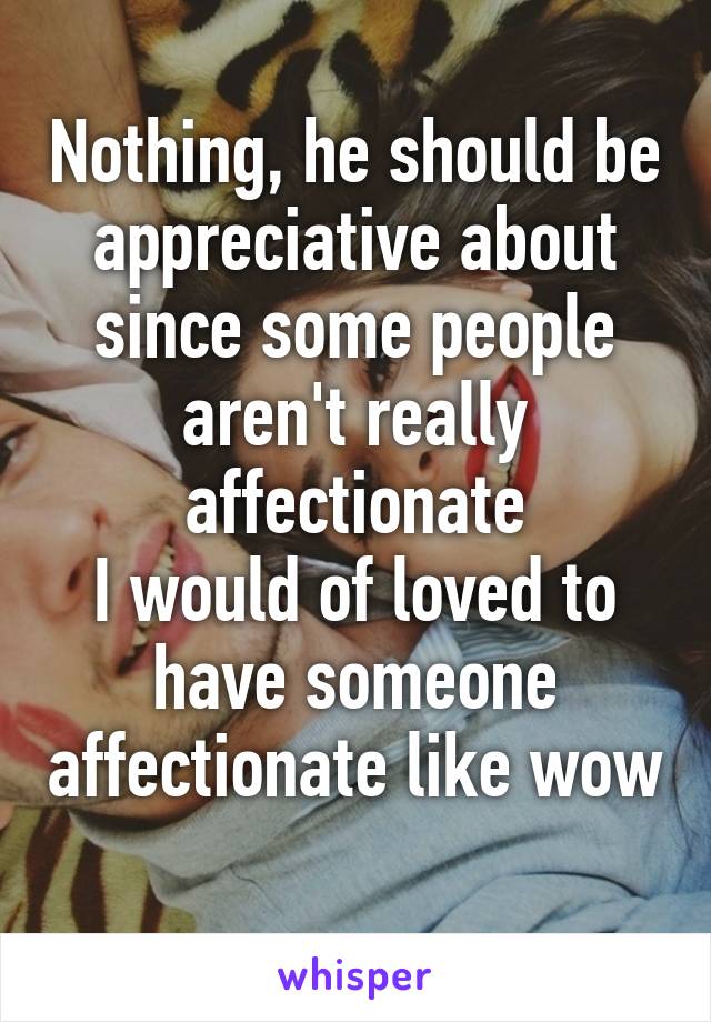 Nothing, he should be appreciative about since some people aren't really affectionate
I would of loved to have someone affectionate like wow 