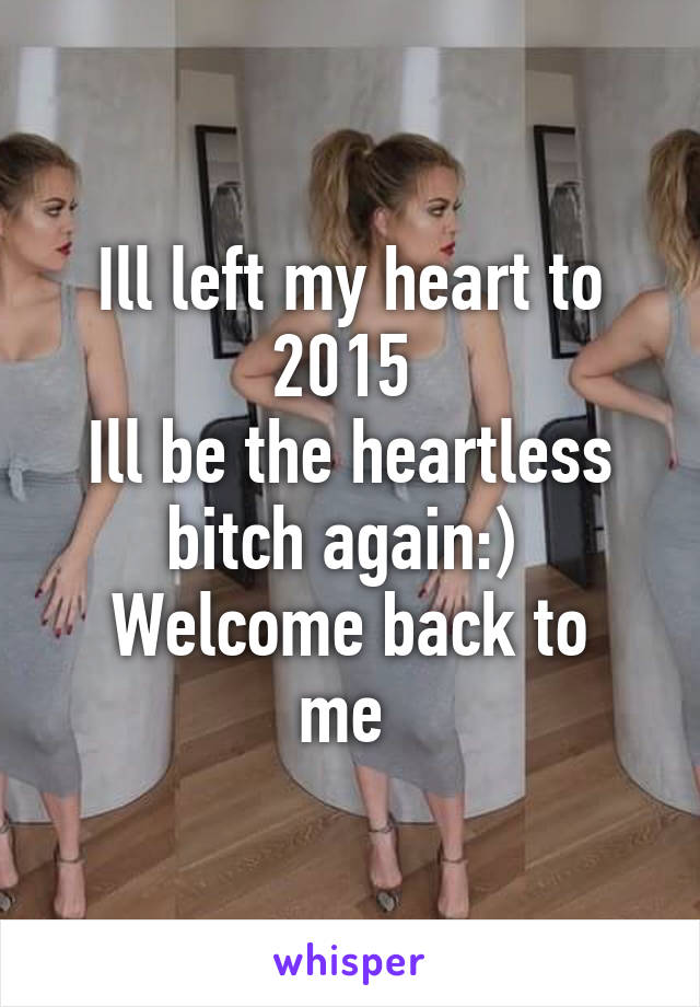 Ill left my heart to 2015 
Ill be the heartless bitch again:) 
Welcome back to me 