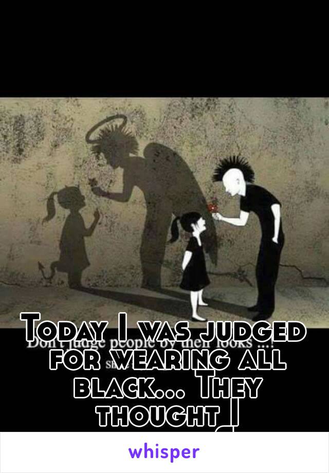 Today I was judged for wearing all black... They thought I worshipped Satan