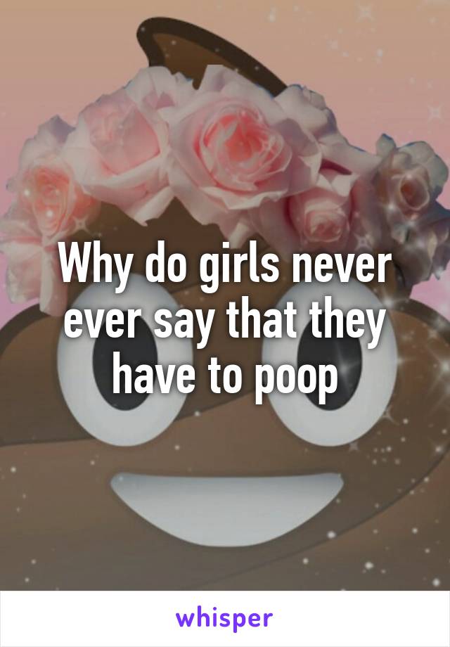 Why do girls never ever say that they have to poop