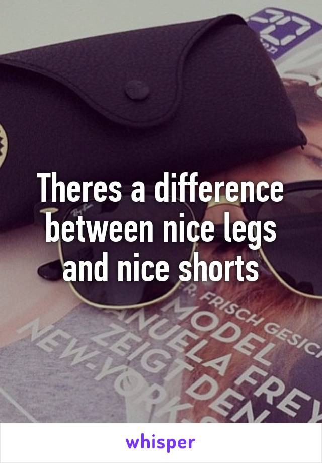 Theres a difference between nice legs and nice shorts