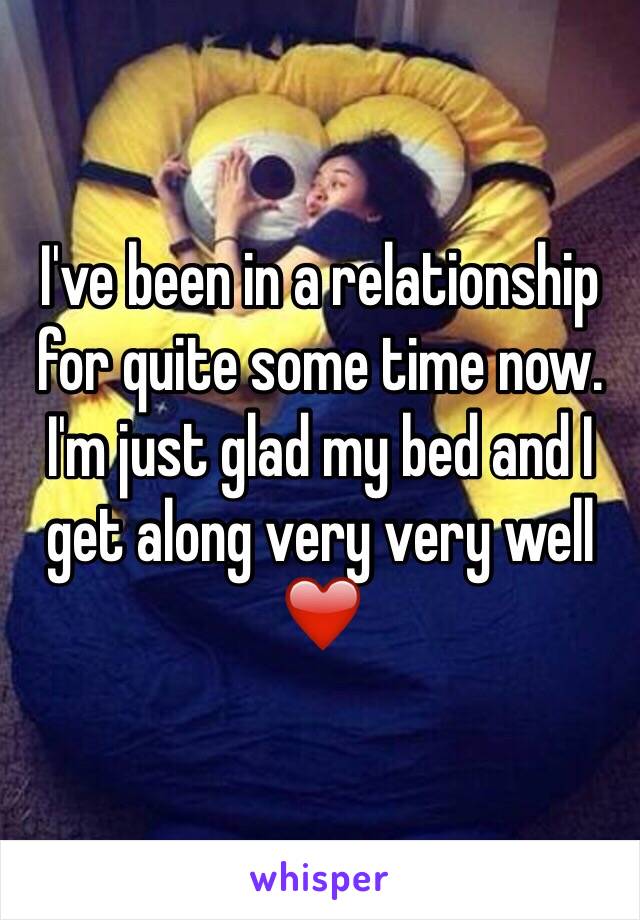 I've been in a relationship for quite some time now. I'm just glad my bed and I get along very very well ❤️