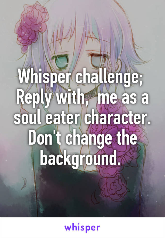 Whisper challenge; 
Reply with,  me as a soul eater character.
Don't change the background. 