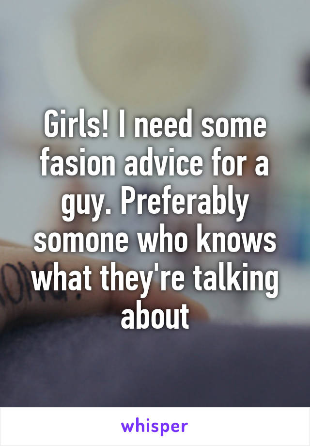 Girls! I need some fasion advice for a guy. Preferably somone who knows what they're talking about